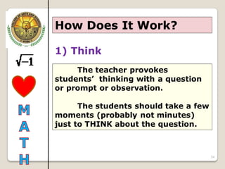 34
How Does It Work?
The teacher provokes
students’ thinking with a question
or prompt or observation.
The students should take a few
moments (probably not minutes)
just to THINK about the question.
1) Think
 