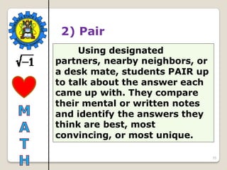 35
Using designated
partners, nearby neighbors, or
a desk mate, students PAIR up
to talk about the answer each
came up with. They compare
their mental or written notes
and identify the answers they
think are best, most
convincing, or most unique.
2) Pair
 