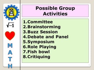 5
Possible Group
Activities
1.Committee
2.Brainstorming
3.Buzz Session
4.Debate and Panel
5.Symposium
6.Role Playing
7.Fish bowl
8.Critiquing
 