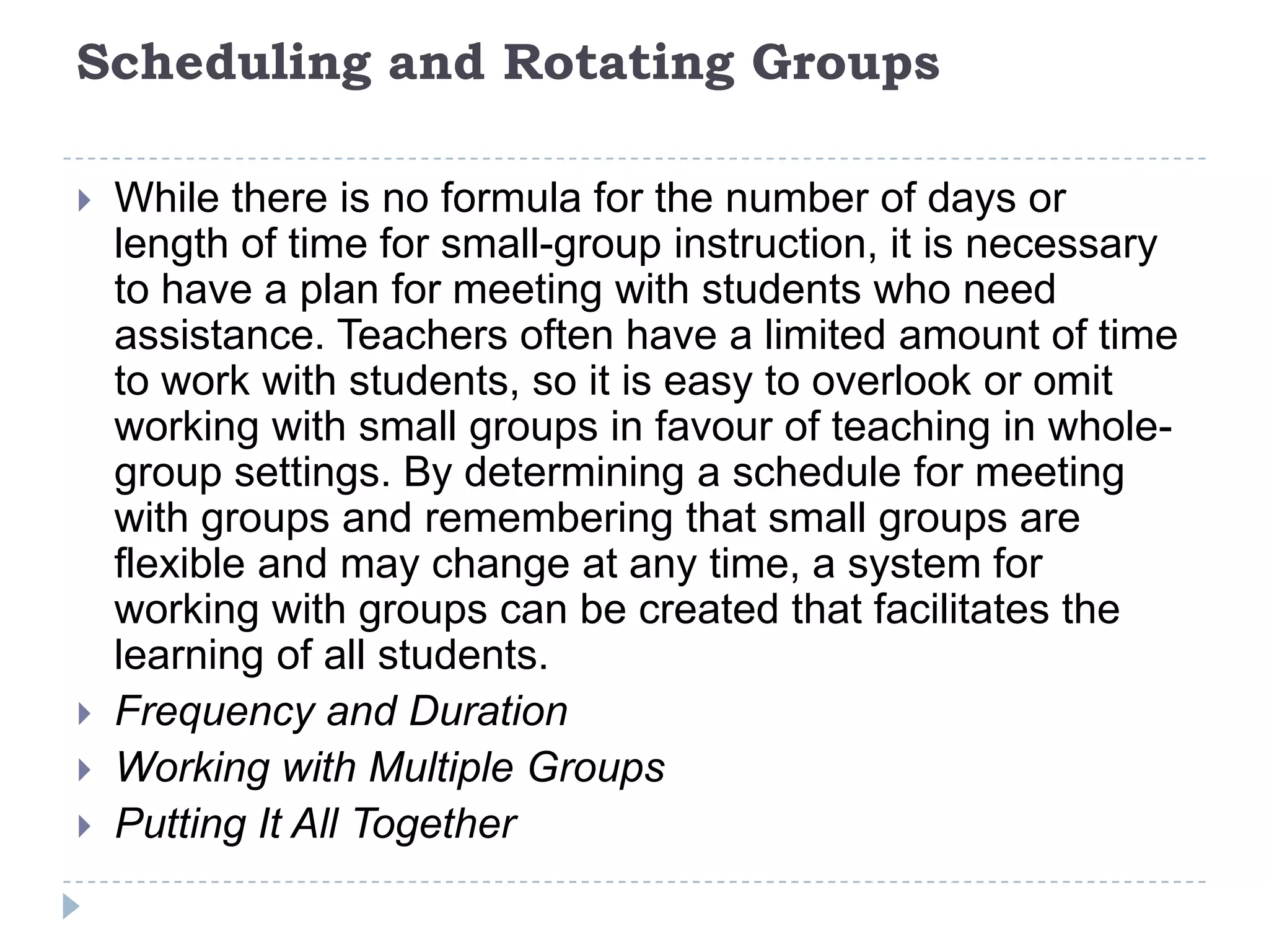 Lesson ComponentsA small-group lesson looks much like a whole-group lesson. There is an objective that is taught by the teacher, time for students to practice, and an evaluation of how well the students applied the objective. This structure will vary based on time, content, and the needs of the students. The following components are part of a small-group lesson.Strategy Instruction – reading and writingSilent ReadingResponse ActivitiesDiscussion and SharingAssessment/Evaluation