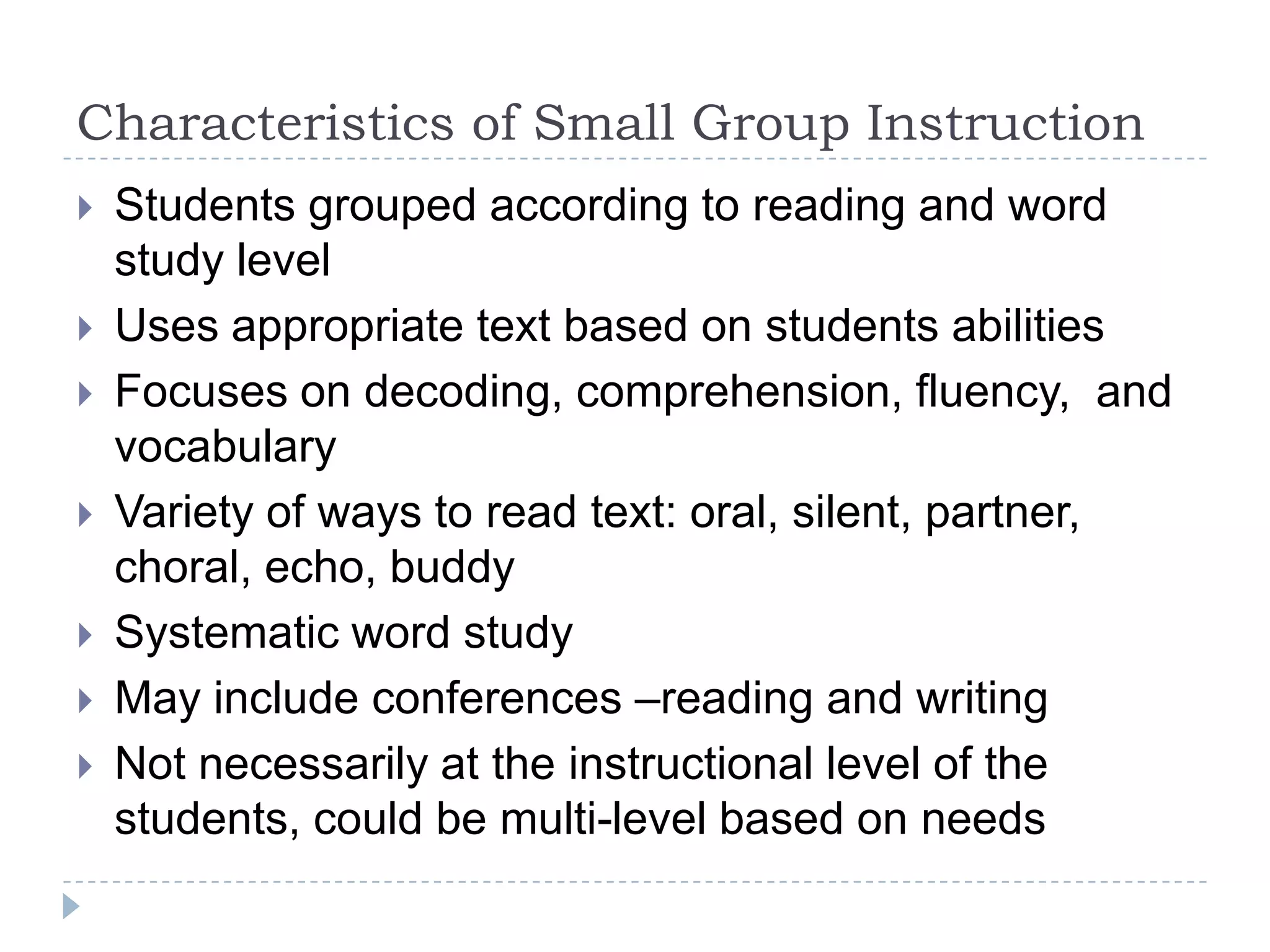 Small-group instruction has many different purposes. A teacher can form a small heterogeneous group based on student interests through a book club or literature study. Students may work collaboratively on a specific task or project by participating in literacy stations or partner activities. Or a teacher can form a small, flexible homogeneous groups based on students’ skill and strategy needs or reading abilities. 