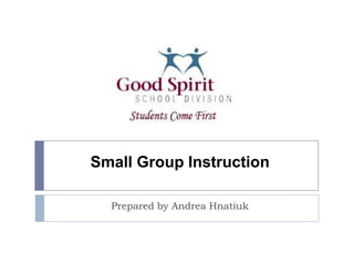 Small Group Instruction Prepared by Andrea Hnatiuk 