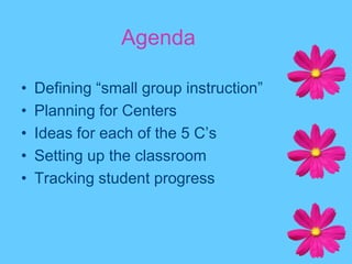 AgendaDefining “small group instruction”Planning for CentersIdeas for each of the 5 C’sSetting up the classroom Tracking student progress