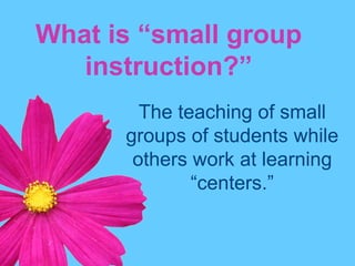 What is “small group instruction?”The teaching of small groups of students while others work at learning “centers.” 