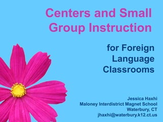 Centers and Small Group Instruction for Foreign  Language  Classrooms Jessica Haxhi Maloney Interdistrict Magnet School Waterbury, CT jhaxhi@waterbury.k12.ct.us 