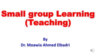 Small group Learning
(Teaching)
By
Dr. Moawia Ahmed Elbadri
 