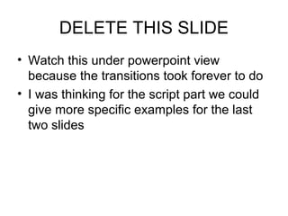 DELETE THIS SLIDE
• Watch this under powerpoint view
because the transitions took forever to do
• I was thinking for the script part we could
give more specific examples for the last
two slides
 