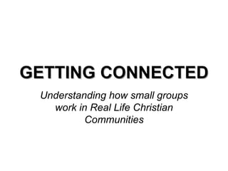 GETTING CONNECTED Understanding how small groups work in Real Life Christian Communities 