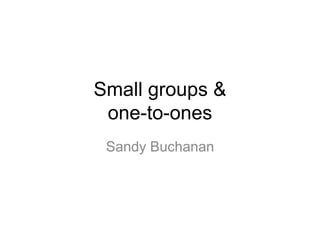 Small groups &
one-to-ones
Sandy Buchanan
 