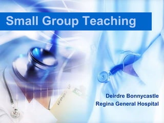 Small Group Teaching Deirdre Bonnycastle Regina General Hospital 