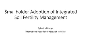 Smallholder Adoption of Integrated
Soil Fertility Management
Ephraim Nkonya
International Food Policy Research Institute
 