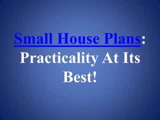 Small House Plans:
 Practicality At Its
       Best!
 