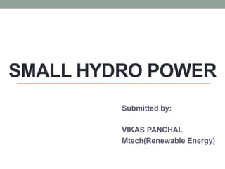 SMALL HYDRO POWER
Submitted by:
VIKAS PANCHAL
Mtech(Renewable Energy)
 