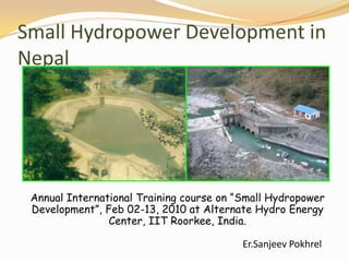 Small Hydropower Development in
Nepal




 Annual International Training course on “Small Hydropower
 Development”, Feb 02-13, 2010 at Alternate Hydro Energy
                Center, IIT Roorkee, India.

                                          Er.Sanjeev Pokhrel
 