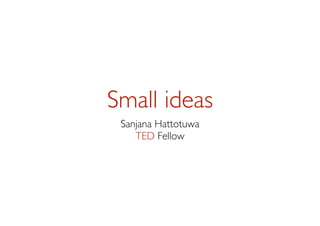 Small ideas
 Sanjana Hattotuwa
    TED Fellow
 