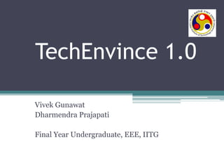 TechEnvince 1.0
Vivek Gunawat
Dharmendra Prajapati
Final Year Undergraduate, EEE, IITG

 