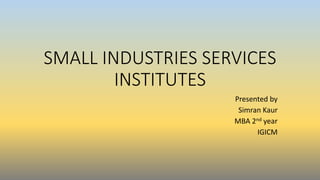 SMALL INDUSTRIES SERVICES
INSTITUTES
Presented by
Simran Kaur
MBA 2nd year
IGICM
 