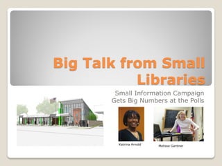 Big Talk from Small
           Libraries
        Small Information Campaign
       Gets Big Numbers at the Polls




         Katrina Arnold   Melissa Gardner
 