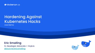 Hardening Against
Kubernetes Hacks
Live Demo
Eric Smalling
Sr. Developer Advocate | Snyk.io
about.me/ericsmalling
 