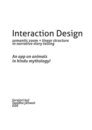 Interaction Design
semantic zoom + linear structure
in narrative story telling


An app on animals
in hindu mythology!




[project by]
swadha jaiswal
DDE
 