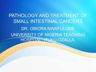 PATHOLOGY AND TREATMENT OF
SMALL INTESTINAL CANCERS
DR. OBIORA NWAFULUME
UNIVERSITY OF NIGERIA TEACHING
HOSPITAL, ITUKU-OZALLA.
 