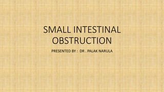 SMALL INTESTINAL
OBSTRUCTION
PRESENTED BY : DR . PALAK NARULA
 