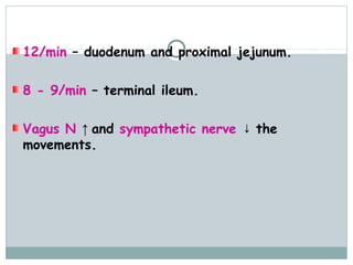12/min – duodenum and proximal jejunum.

8 - 9/min – terminal ileum.

Vagus N ↑ and sympathetic nerve ↓ the
movements.
 