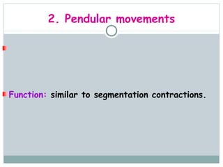 2. Pendular movements

These are side to side swaying movements
accompanied by lengthening and shortening of the
intestine.

Function: similar to segmentation contractions.
 