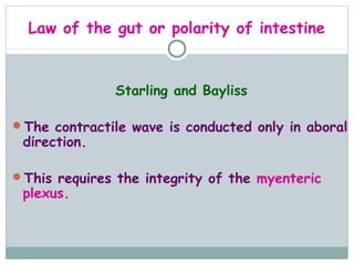 Law of the gut or polarity of intestine


               Starling and Bayliss

The contractile wave is conducted only in aboral
 direction.

This requires the integrity of the myenteric
 plexus.
 