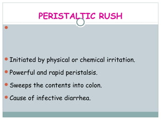 PERISTALTIC RUSH
Powerful irritation of the intestinal mucosa -
 relieving the SI from irritating chyme.


Initiated by physical or chemical irritation.

Powerful and rapid peristalsis.

Sweeps the contents into colon.

Cause of infective diarrhea.
 