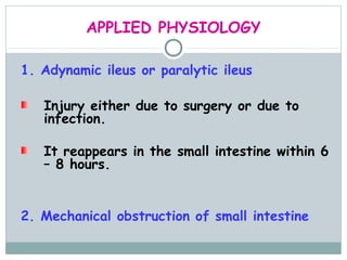 APPLIED PHYSIOLOGY

1. Adynamic ileus or paralytic ileus

   Injury either due to surgery or due to
   infection.

   It reappears in the small intestine within 6
   – 8 hours.


2. Mechanical obstruction of small intestine
 