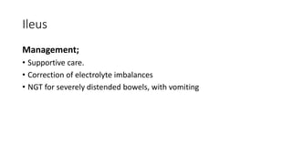Ileus
Management;
• Supportive care.
• Correction of electrolyte imbalances
• NGT for severely distended bowels, with vomiting
 