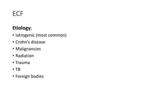 ECF
Etiology;
• Iatrogenic (most common)
• Crohn’s disease
• Malignancies
• Radiation
• Trauma
• TB
• Foreign bodies
 