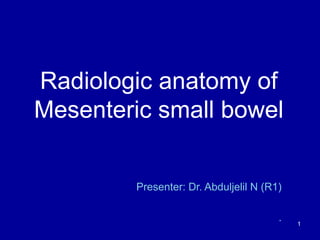 Radiologic anatomy of
Mesenteric small bowel
Presenter: Dr. Abduljelil N (R1)
. 1
 