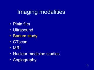 Imaging modalities
• Plain film
• Ultrasound
• Barium study
• CTscan
• MRI
• Nuclear medicine studies
• Angiography
15
 