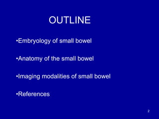 OUTLINE
•Embryology of small bowel
•Anatomy of the small bowel
•Imaging modalities of small bowel
•References
2
 
