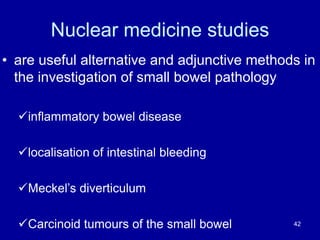 Nuclear medicine studies
• are useful alternative and adjunctive methods in
the investigation of small bowel pathology
üinflammatory bowel disease
ülocalisation of intestinal bleeding
üMeckel’s diverticulum
üCarcinoid tumours of the small bowel 42
 