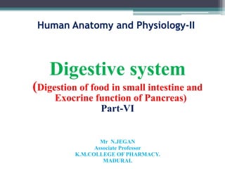 Human Anatomy and Physiology-II
Digestive system
(Digestion of food in small intestine and
Exocrine function of Pancreas)
Part-VI
Mr N.JEGAN
Associate Professor
K.M.COLLEGE OF PHARMACY.
MADURAI.
 