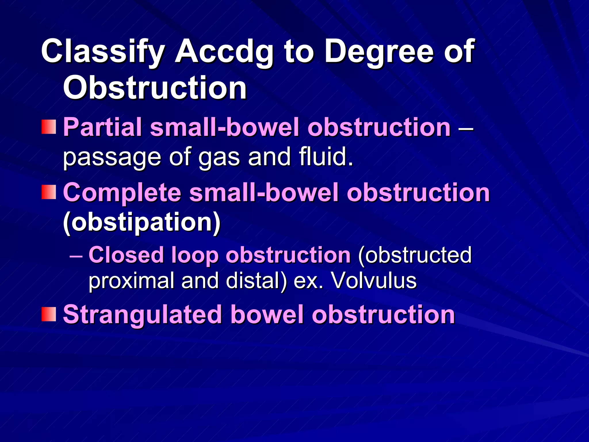 Classify Accdg to Degree of Obstruction Partial small-bowel obstruction  – passage of gas and fluid. Complete small-bowel obstruction  (obstipation) Closed loop obstruction  (obstructed proximal and distal) ex. Volvulus Strangulated bowel obstruction 