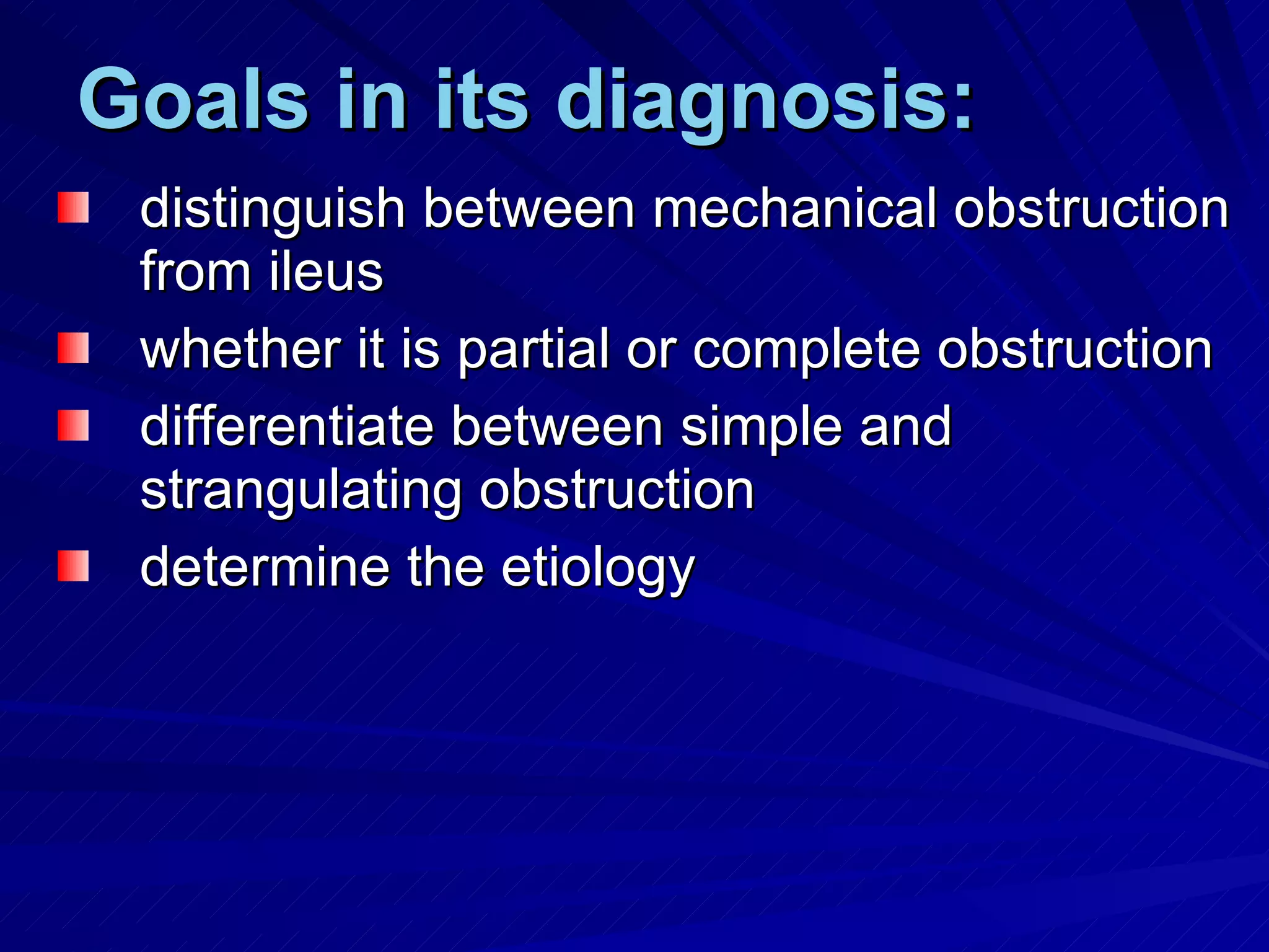 Goals in its diagnosis: distinguish between mechanical obstruction from ileus whether it is partial or complete obstruction differentiate between simple and strangulating obstruction determine the etiology 