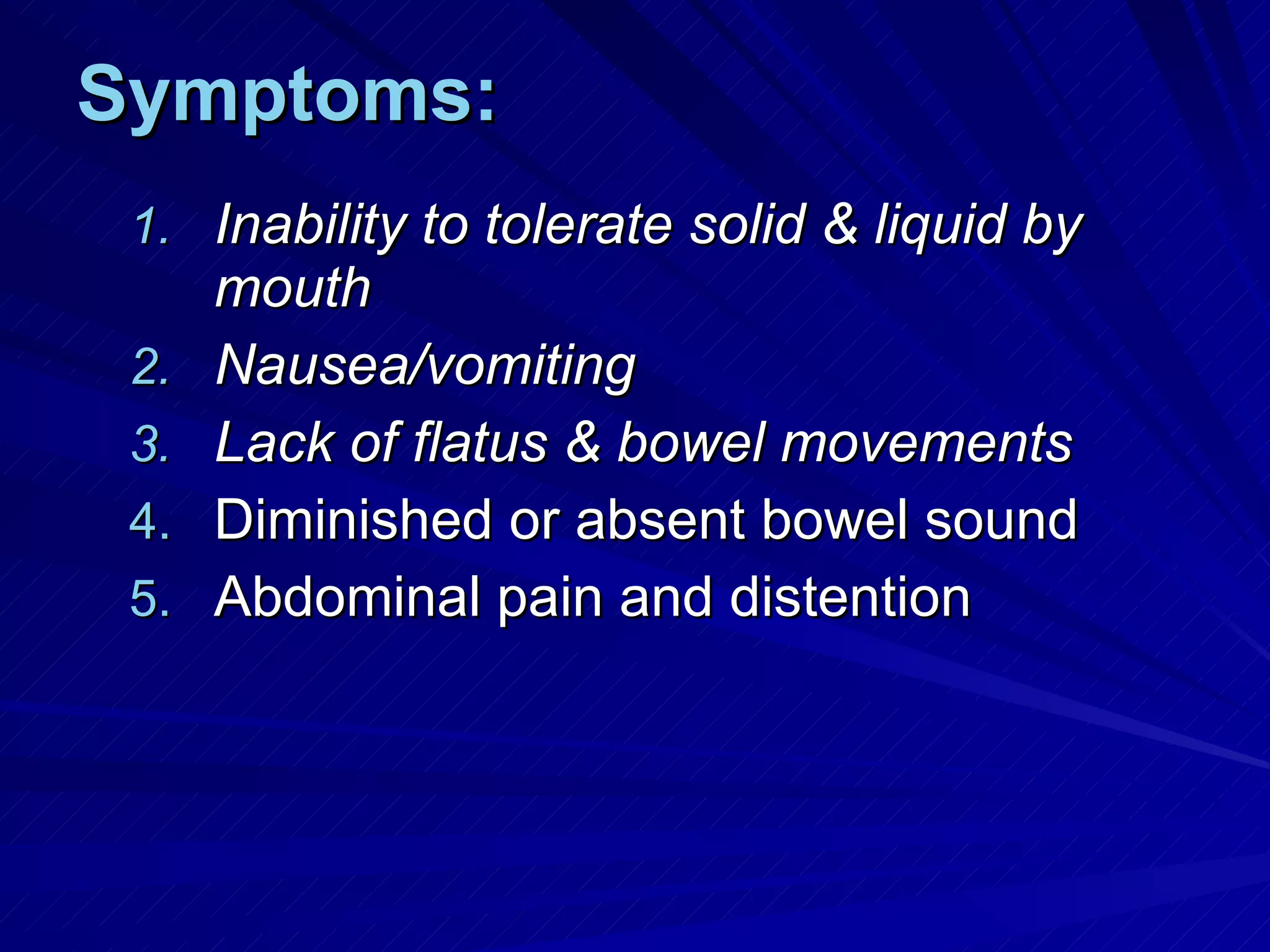 Symptoms: Inability to tolerate solid & liquid by mouth Nausea/vomiting Lack of flatus & bowel movements Diminished or absent bowel sound Abdominal pain and distention 