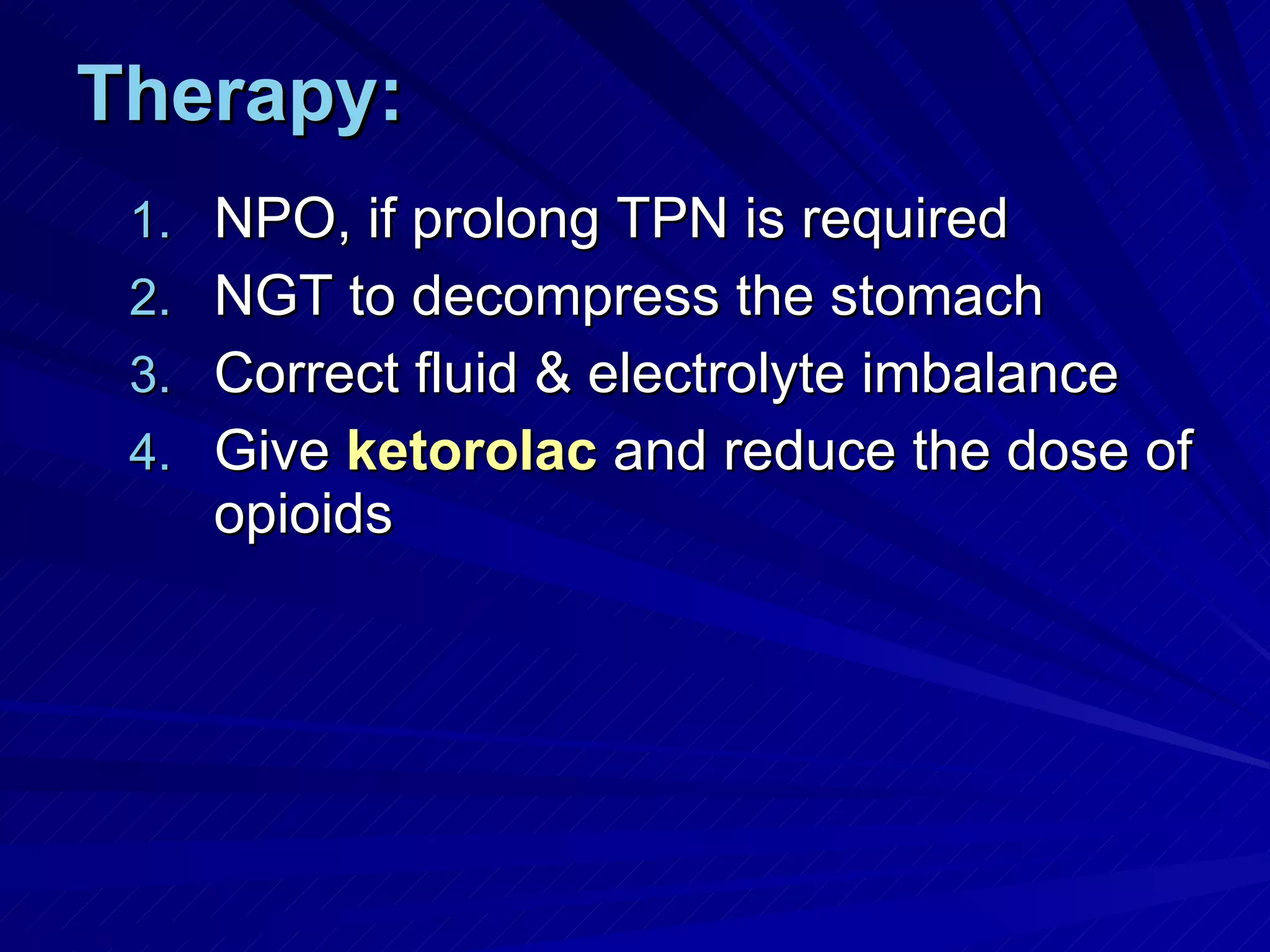 Therapy: NPO, if prolong TPN is required NGT to decompress the stomach Correct fluid & electrolyte imbalance Give  ketorolac  and reduce the dose of opioids 