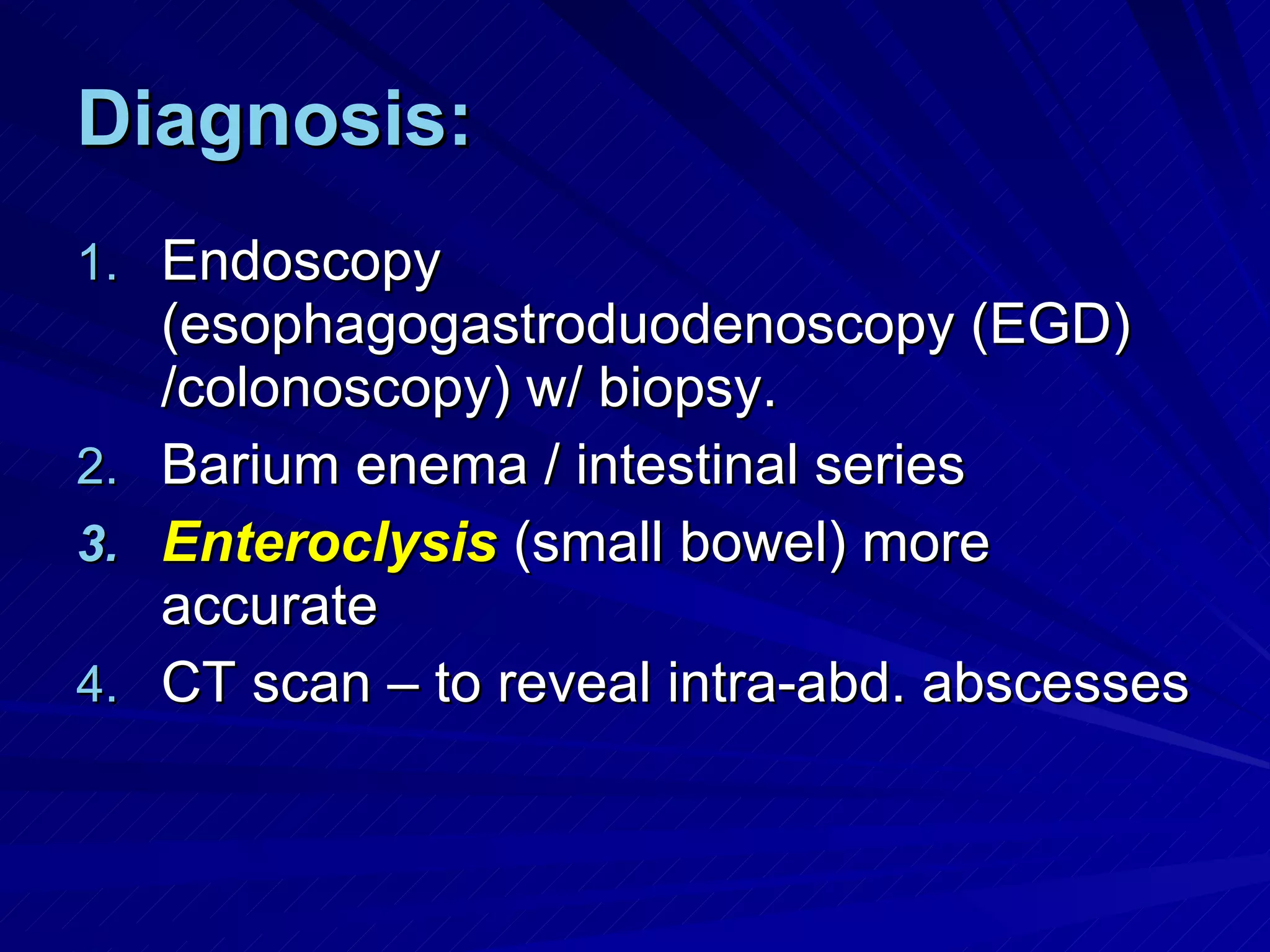 Diagnosis: Endoscopy (esophagogastroduodenoscopy (EGD) /colonoscopy) w/ biopsy. Barium enema / intestinal series  Enteroclysis  (small bowel) more accurate CT scan – to reveal intra-abd. abscesses 