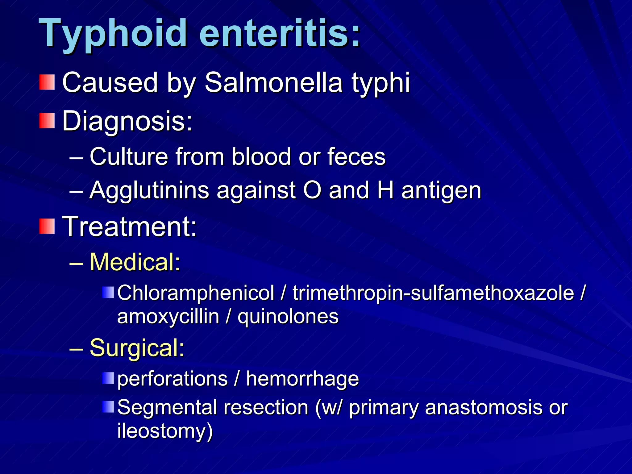 Typhoid enteritis: Caused by Salmonella typhi Diagnosis: Culture from blood or feces Agglutinins against O and H antigen Treatment: Medical: Chloramphenicol / trimethropin-sulfamethoxazole / amoxycillin / quinolones Surgical: perforations / hemorrhage Segmental resection (w/ primary anastomosis or ileostomy) 