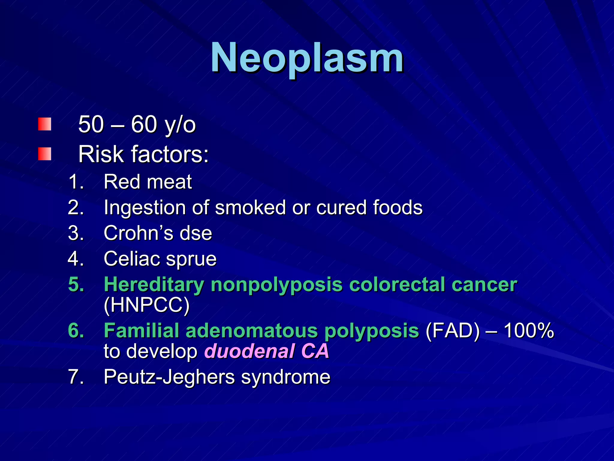 Neoplasm 50 – 60 y/o Risk factors: Red meat Ingestion of smoked or cured foods Crohn’s dse Celiac sprue Hereditary nonpolyposis colorectal cancer  (HNPCC) Familial adenomatous polyposis  (FAD) – 100% to develop  duodenal CA Peutz-Jeghers syndrome 