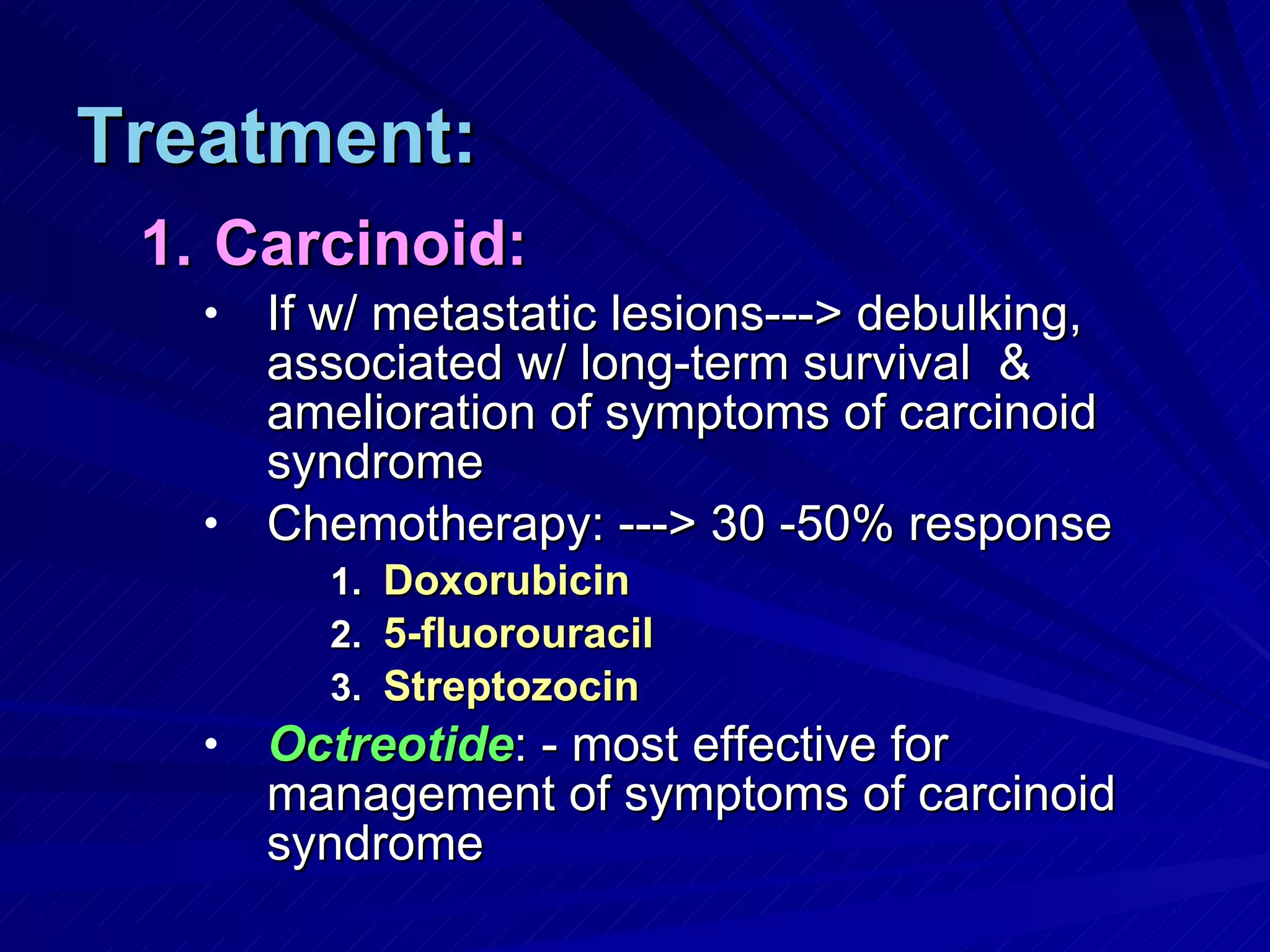 Treatment: Carcinoid: If w/ metastatic lesions---> debulking, associated w/ long-term survival  & amelioration of symptoms of carcinoid syndrome Chemotherapy: ---> 30 -50% response Doxorubicin 5-fluorouracil Streptozocin Octreotide : - most effective for management of symptoms of carcinoid syndrome 