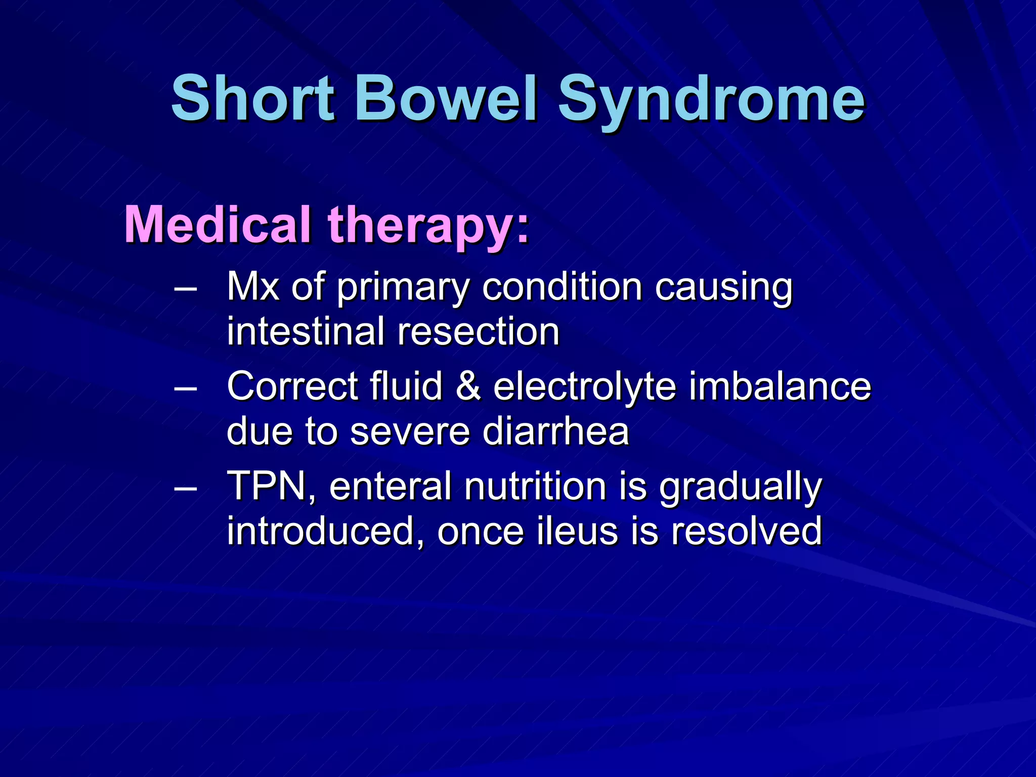 Short Bowel Syndrome Medical therapy: Mx of primary condition causing intestinal resection Correct fluid & electrolyte imbalance due to severe diarrhea TPN, enteral nutrition is gradually introduced, once ileus is resolved 