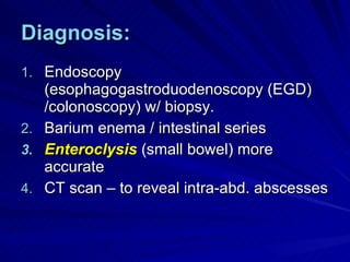 Diagnosis: Endoscopy (esophagogastroduodenoscopy (EGD) /colonoscopy) w/ biopsy. Barium enema / intestinal series  Enteroclysis  (small bowel) more accurate CT scan – to reveal intra-abd. abscesses 