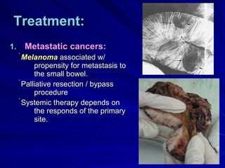 Treatment: Metastatic cancers: Melanoma  associated w/ propensity for metastasis to the small bowel. Palliative resection / bypass procedure Systemic therapy depends on the responds of the primary site. 