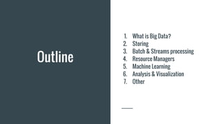 Outline
1. What is Big Data?
2. Storing
3. Batch & Streams processing
4. Resource Managers
5. Machine Learning
6. Analysis & Visualization
7. Other
 
